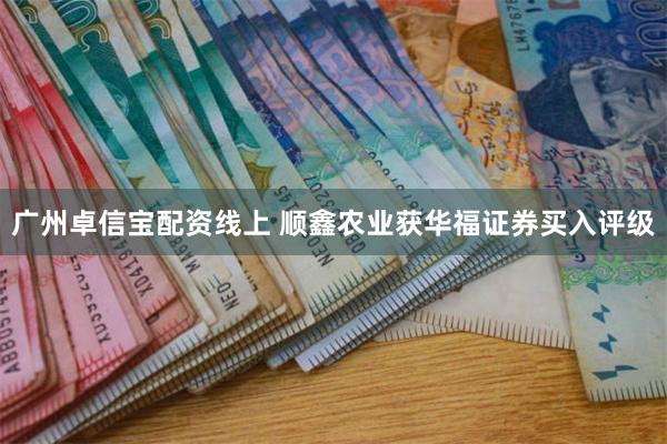 广州卓信宝配资线上 顺鑫农业获华福证券买入评级