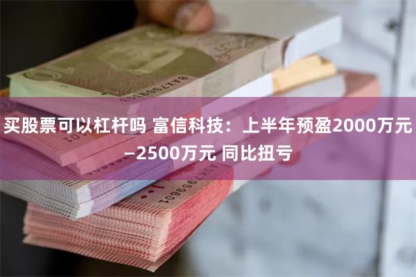 买股票可以杠杆吗 富信科技：上半年预盈2000万元—2500万元 同比扭亏