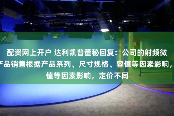 配资网上开户 达利凯普董秘回复：公司的射频微波MLCC产品销售根据产品系列、尺寸规格、容值等因素影响，定价不同