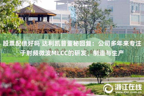 股票配债好吗 达利凯普董秘回复：公司多年来专注于射频微波MLCC的研发、制造与生产