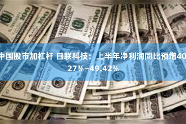 中国股市加杠杆 日联科技：上半年净利润同比预增40.27%—49.42%