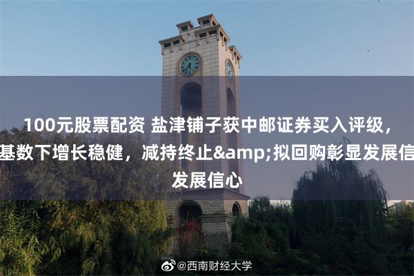 100元股票配资 盐津铺子获中邮证券买入评级，高基数下增长稳健，减持终止&拟回购彰显发展信心