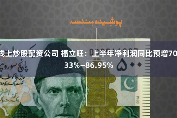 线上炒股配资公司 福立旺：上半年净利润同比预增70.33%—86.95%