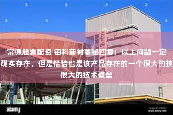 常德股票配资 铂科新材董秘回复：以上问题一定程度上确实存在，但是恰恰也是该产品存在的一个很大的技术壁垒