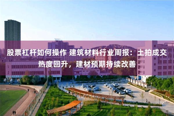 股票杠杆如何操作 建筑材料行业周报：土拍成交热度回升，建材预期持续改善