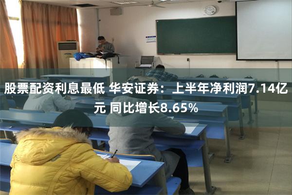 股票配资利息最低 华安证券：上半年净利润7.14亿元 同比增长8.65%