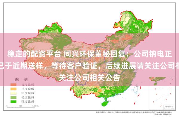 稳定的配资平台 同兴环保董秘回复：公司钠电正极材料已于近期送样，等待客户验证，后续进展请关注公司相关公告