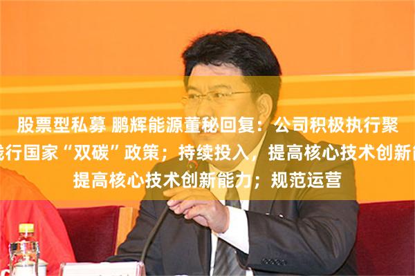 股票型私募 鹏辉能源董秘回复：公司积极执行聚焦主业，积极践行国家“双碳”政策；持续投入，提高核心技术创新能力；规范运营