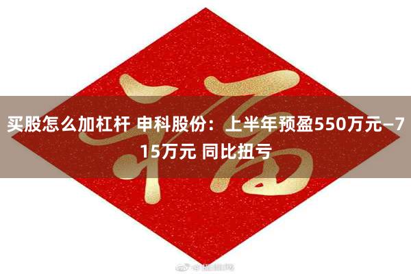 买股怎么加杠杆 申科股份：上半年预盈550万元—715万元 同比扭亏