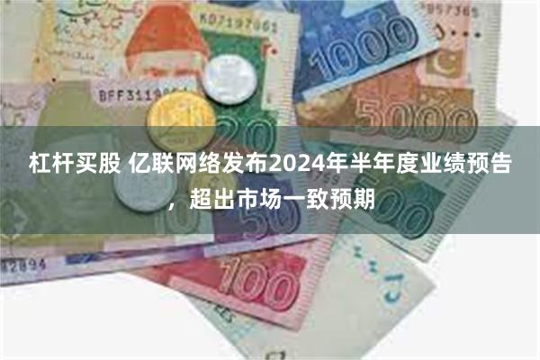 杠杆买股 亿联网络发布2024年半年度业绩预告，超出市场一致预期