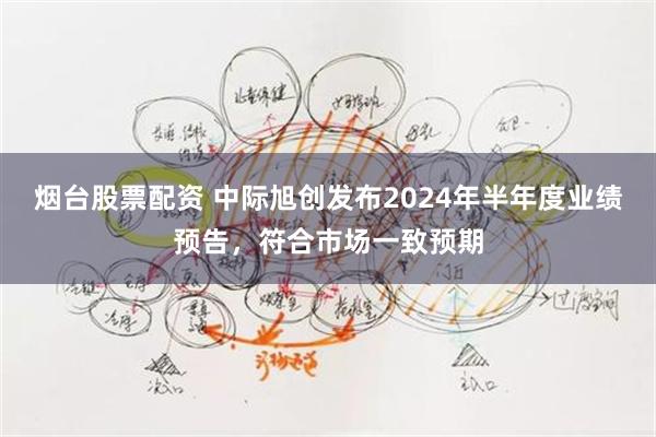 烟台股票配资 中际旭创发布2024年半年度业绩预告，符合市场一致预期