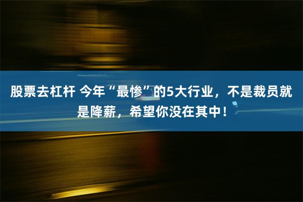 股票去杠杆 今年“最惨”的5大行业，不是裁员就是降薪，希望你没在其中！