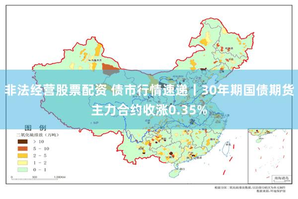 非法经营股票配资 债市行情速递丨30年期国债期货主力合约收涨0.35%