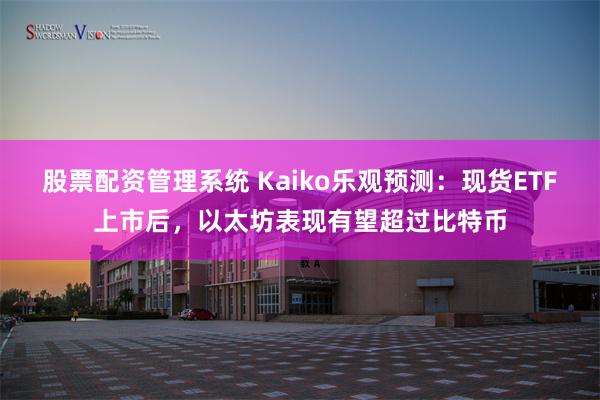 股票配资管理系统 Kaiko乐观预测：现货ETF上市后，以太坊表现有望超过比特币