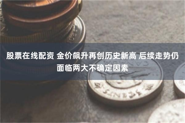 股票在线配资 金价飙升再创历史新高 后续走势仍面临两大不确定因素