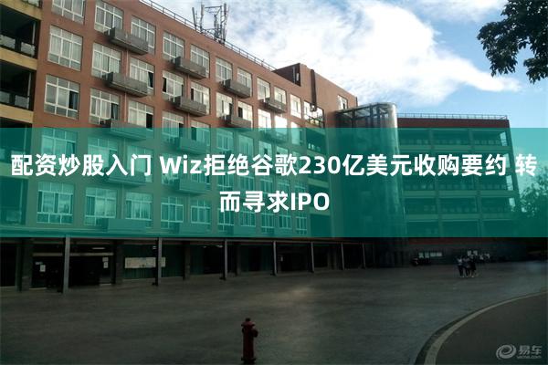 配资炒股入门 Wiz拒绝谷歌230亿美元收购要约 转而寻求IPO