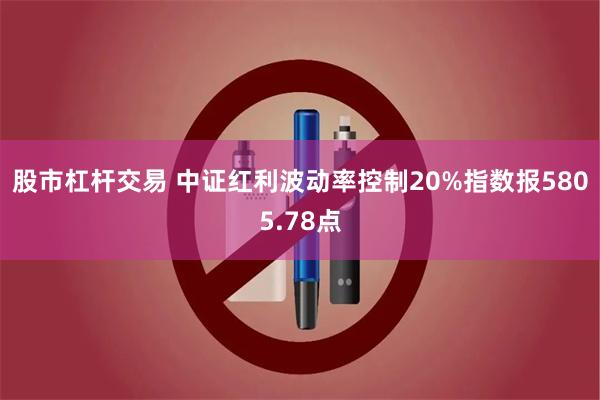 股市杠杆交易 中证红利波动率控制20%指数报5805.78点