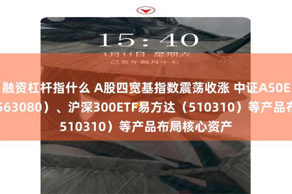 融资杠杆指什么 A股四宽基指数震荡收涨 中证A50ETF易方达（563080）、沪深300ETF易方达（510310）等产品布局核心资产