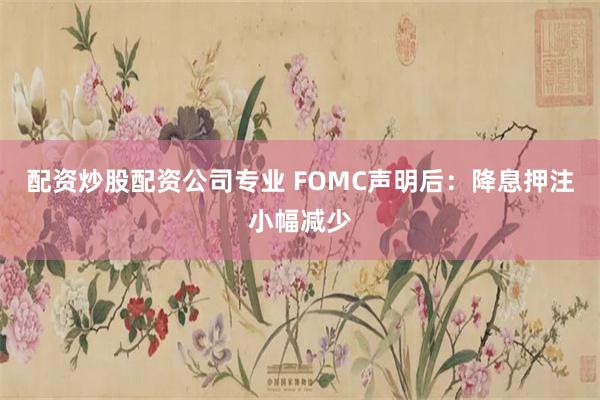 配资炒股配资公司专业 FOMC声明后：降息押注小幅减少