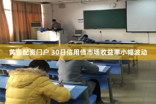 黄金配资门户 30日信用债市场收益率小幅波动