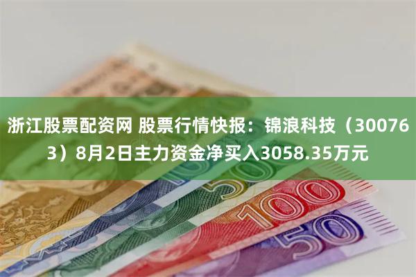 浙江股票配资网 股票行情快报：锦浪科技（300763）8月2日主力资金净买入3058.35万元