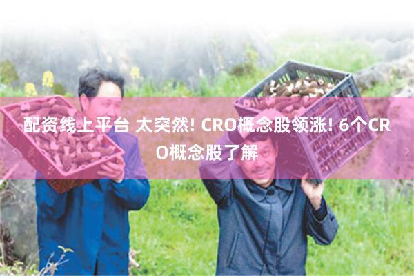 配资线上平台 太突然! CRO概念股领涨! 6个CRO概念股了解