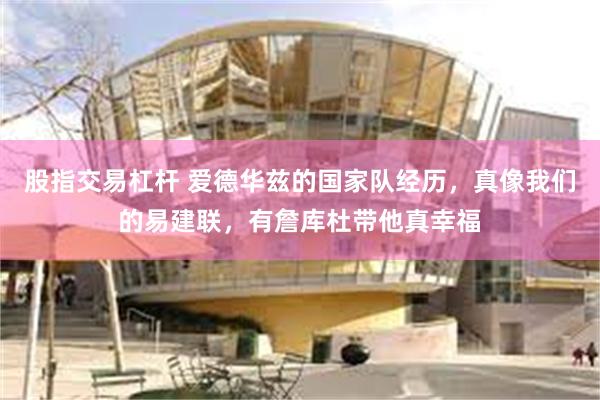 股指交易杠杆 爱德华兹的国家队经历，真像我们的易建联，有詹库杜带他真幸福