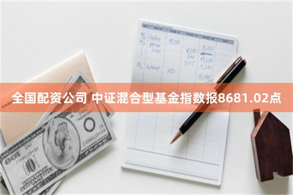 全国配资公司 中证混合型基金指数报8681.02点