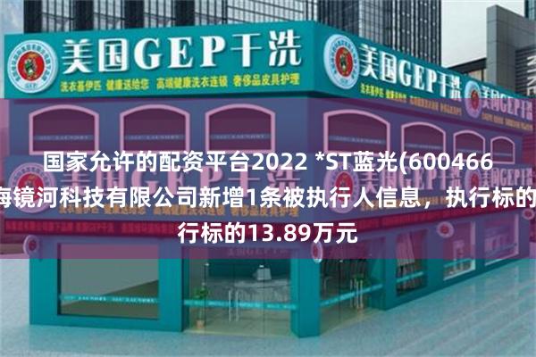 国家允许的配资平台2022 *ST蓝光(600466)控股的上海镜河科技有限公司新增1条被执行人信息，执行标的13.89万元