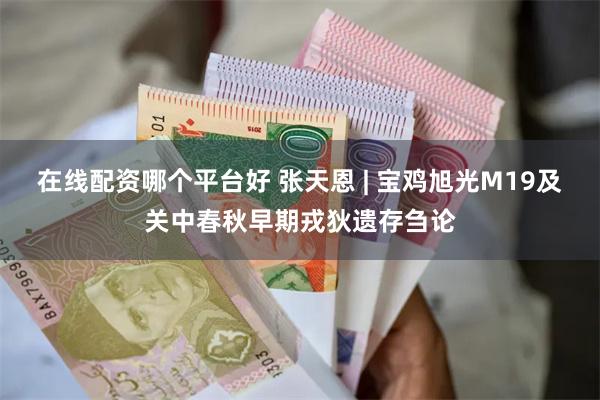 在线配资哪个平台好 张天恩 | 宝鸡旭光M19及关中春秋早期戎狄遗存刍论