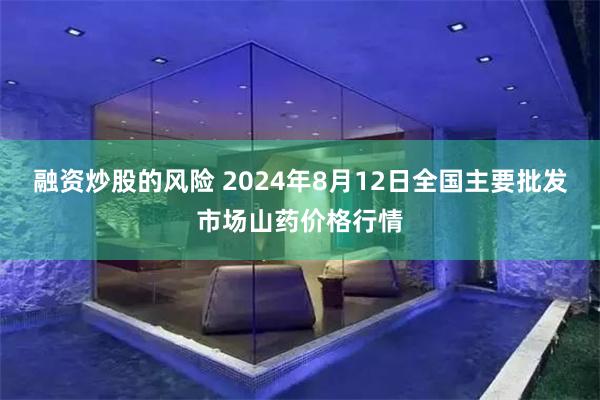 融资炒股的风险 2024年8月12日全国主要批发市场山药价格行情