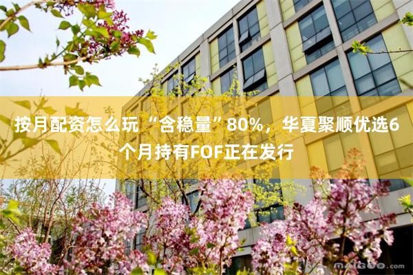 按月配资怎么玩 “含稳量”80%，华夏聚顺优选6个月持有FOF正在发行