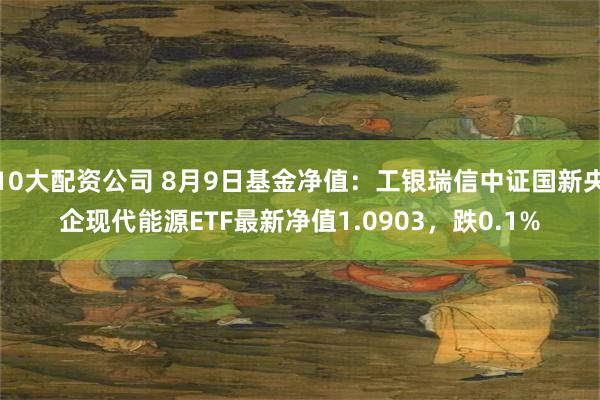 10大配资公司 8月9日基金净值：工银瑞信中证国新央企现代能源ETF最新净值1.0903，跌0.1%