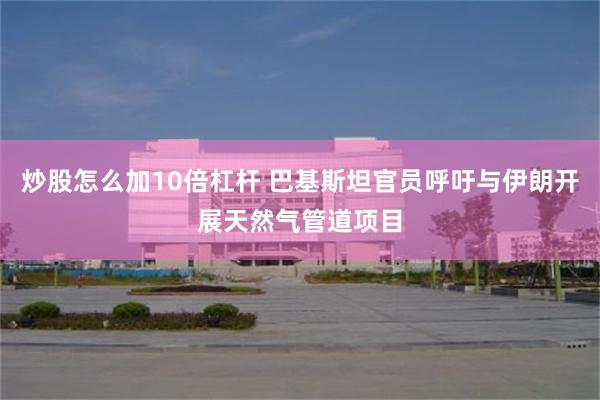 炒股怎么加10倍杠杆 巴基斯坦官员呼吁与伊朗开展天然气管道项目