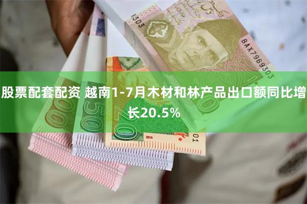 股票配套配资 越南1-7月木材和林产品出口额同比增长20.5%