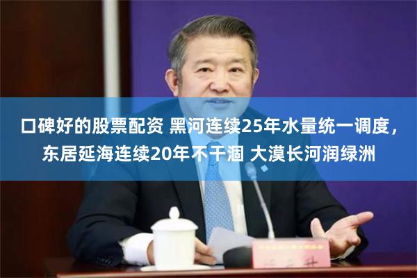 口碑好的股票配资 黑河连续25年水量统一调度，东居延海连续20年不干涸 大漠长河润绿洲