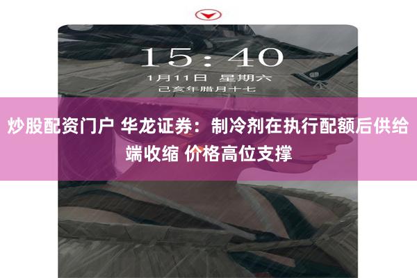 炒股配资门户 华龙证券：制冷剂在执行配额后供给端收缩 价格高位支撑