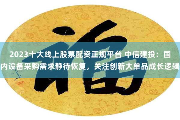 2023十大线上股票配资正规平台 中信建投：国内设备采购需求静待恢复，关注创新大单品成长逻辑