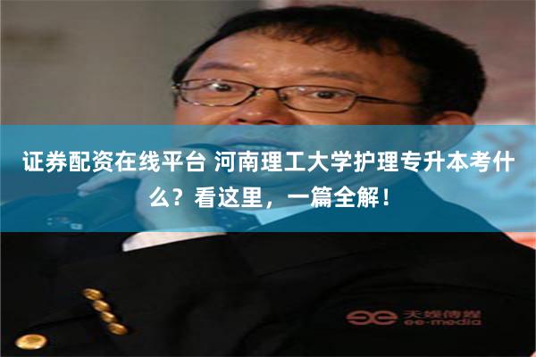 证券配资在线平台 河南理工大学护理专升本考什么？看这里，一篇全解！