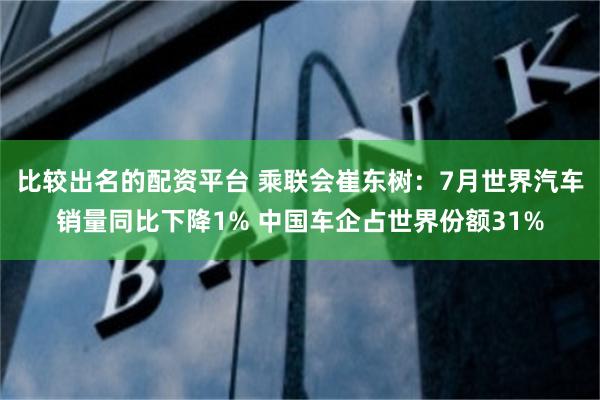 比较出名的配资平台 乘联会崔东树：7月世界汽车销量同比下降1% 中国车企占世界份额31%