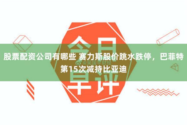 股票配资公司有哪些 赛力斯股价跳水跌停，巴菲特第15次减持比亚迪