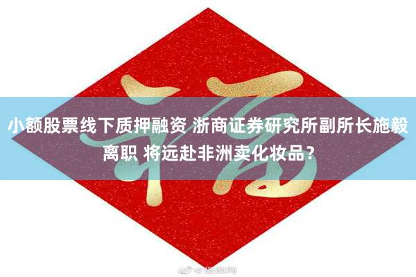 小额股票线下质押融资 浙商证券研究所副所长施毅离职 将远赴非洲卖化妆品？