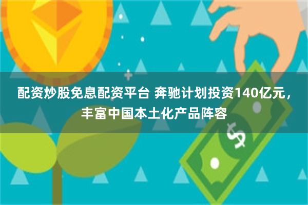 配资炒股免息配资平台 奔驰计划投资140亿元，丰富中国本土化产品阵容