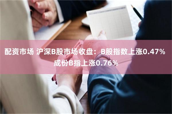 配资市场 沪深B股市场收盘：B股指数上涨0.47% 成份B指上涨0.76%