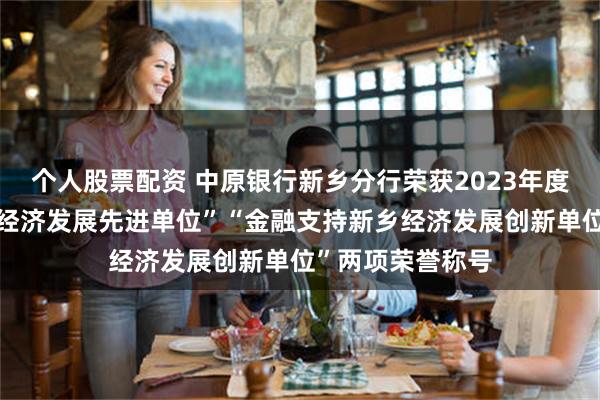 个人股票配资 中原银行新乡分行荣获2023年度“金融支持新乡经济发展先进单位”“金融支持新乡经济发展创新单位”两项荣誉称号