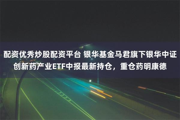 配资优秀炒股配资平台 银华基金马君旗下银华中证创新药产业ETF中报最新持仓，重仓药明康德