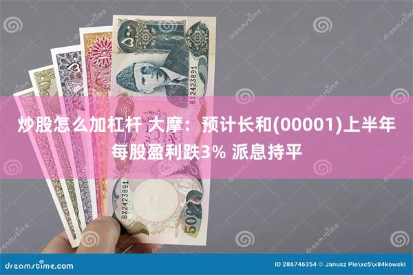 炒股怎么加杠杆 大摩：预计长和(00001)上半年每股盈利跌3% 派息持平