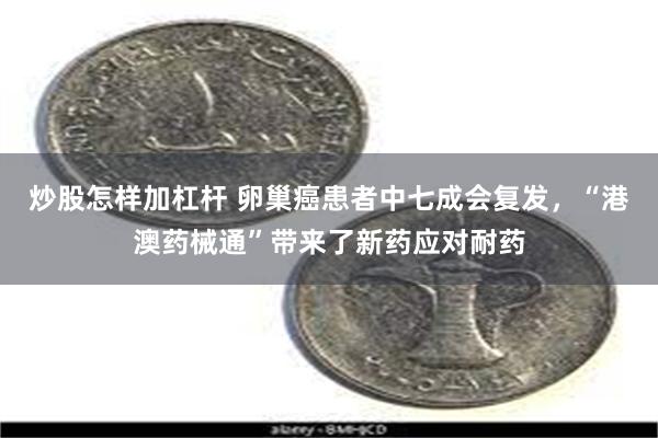 炒股怎样加杠杆 卵巢癌患者中七成会复发，“港澳药械通”带来了新药应对耐药