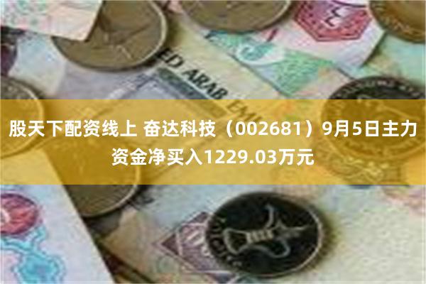 股天下配资线上 奋达科技（002681）9月5日主力资金净买入1229.03万元