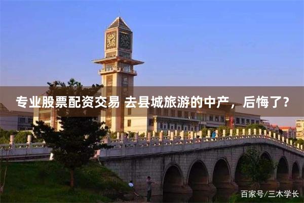 专业股票配资交易 去县城旅游的中产，后悔了？